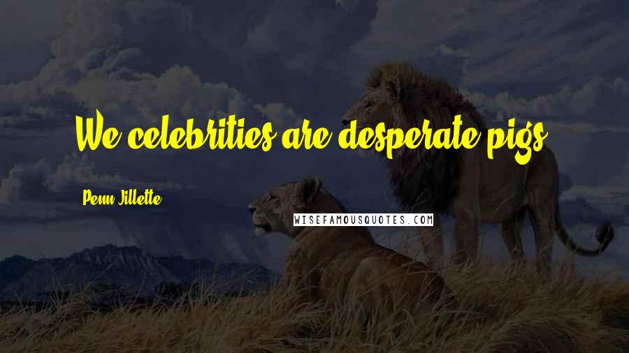 Penn Jillette Quotes: We celebrities are desperate pigs.