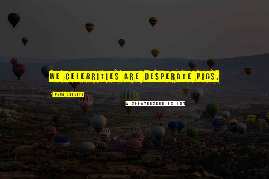 Penn Jillette Quotes: We celebrities are desperate pigs.