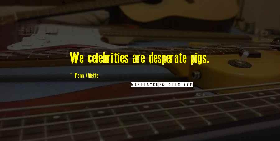 Penn Jillette Quotes: We celebrities are desperate pigs.