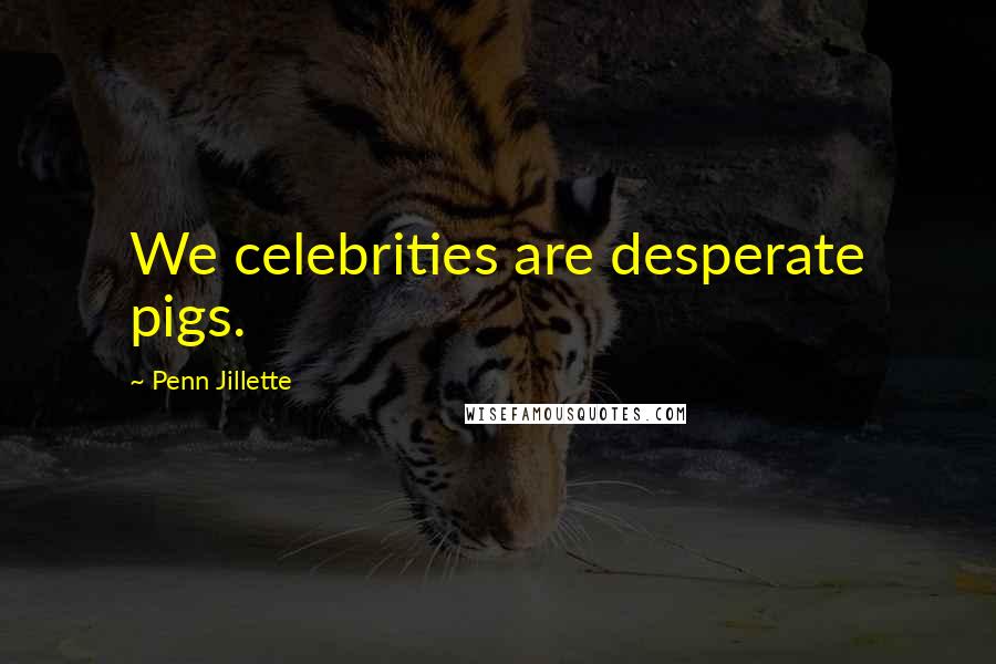Penn Jillette Quotes: We celebrities are desperate pigs.