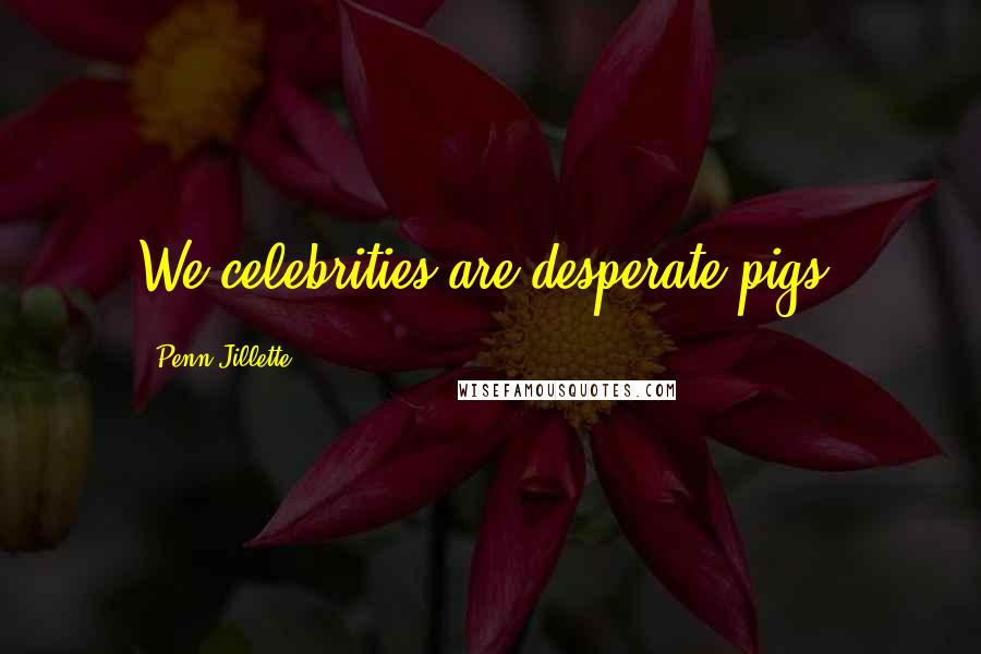 Penn Jillette Quotes: We celebrities are desperate pigs.