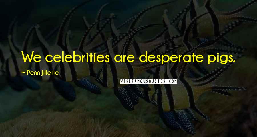 Penn Jillette Quotes: We celebrities are desperate pigs.