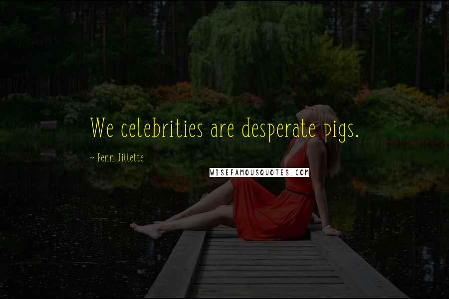 Penn Jillette Quotes: We celebrities are desperate pigs.