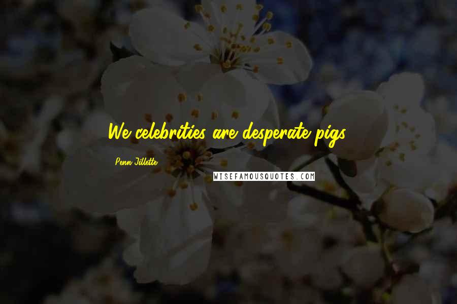 Penn Jillette Quotes: We celebrities are desperate pigs.