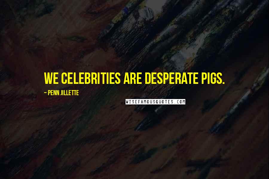 Penn Jillette Quotes: We celebrities are desperate pigs.