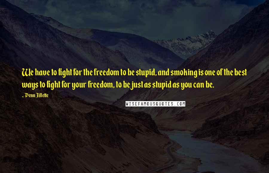 Penn Jillette Quotes: We have to fight for the freedom to be stupid, and smoking is one of the best ways to fight for your freedom, to be just as stupid as you can be.