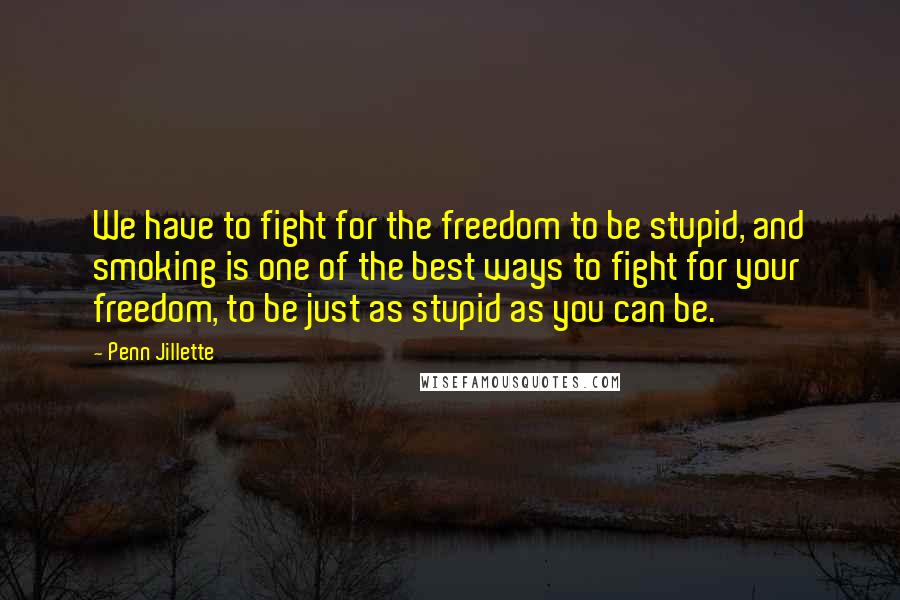 Penn Jillette Quotes: We have to fight for the freedom to be stupid, and smoking is one of the best ways to fight for your freedom, to be just as stupid as you can be.