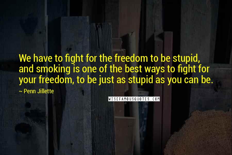 Penn Jillette Quotes: We have to fight for the freedom to be stupid, and smoking is one of the best ways to fight for your freedom, to be just as stupid as you can be.