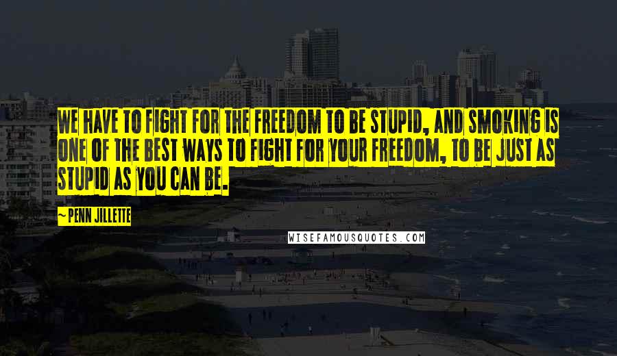 Penn Jillette Quotes: We have to fight for the freedom to be stupid, and smoking is one of the best ways to fight for your freedom, to be just as stupid as you can be.