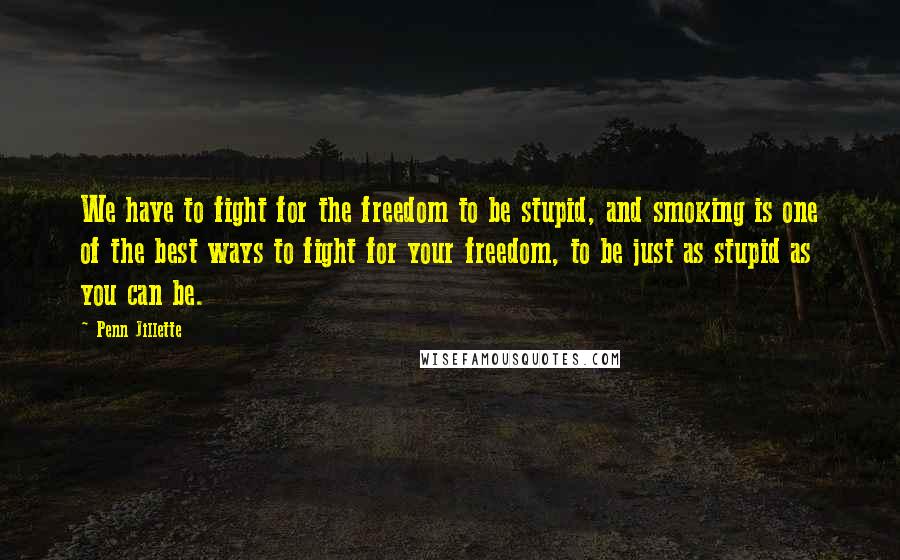 Penn Jillette Quotes: We have to fight for the freedom to be stupid, and smoking is one of the best ways to fight for your freedom, to be just as stupid as you can be.