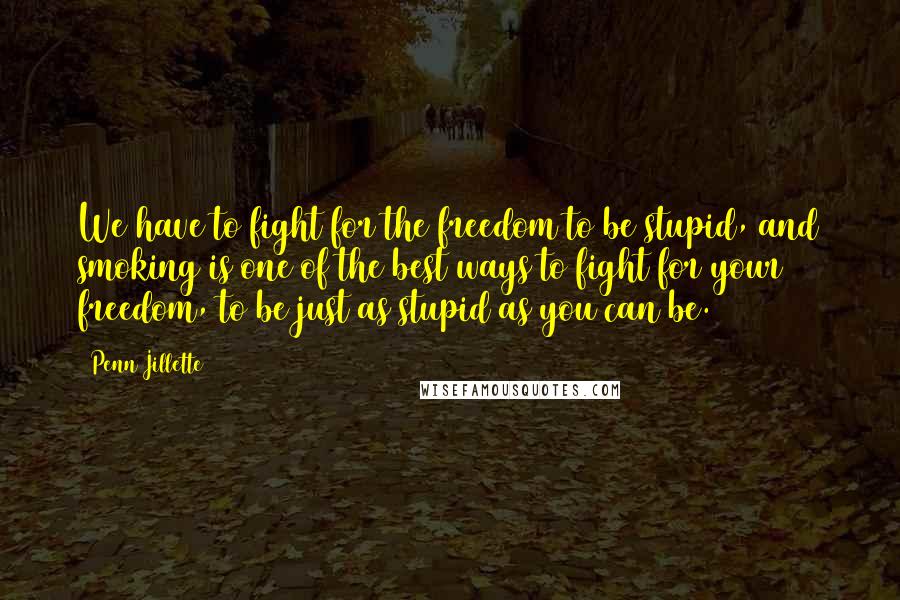 Penn Jillette Quotes: We have to fight for the freedom to be stupid, and smoking is one of the best ways to fight for your freedom, to be just as stupid as you can be.