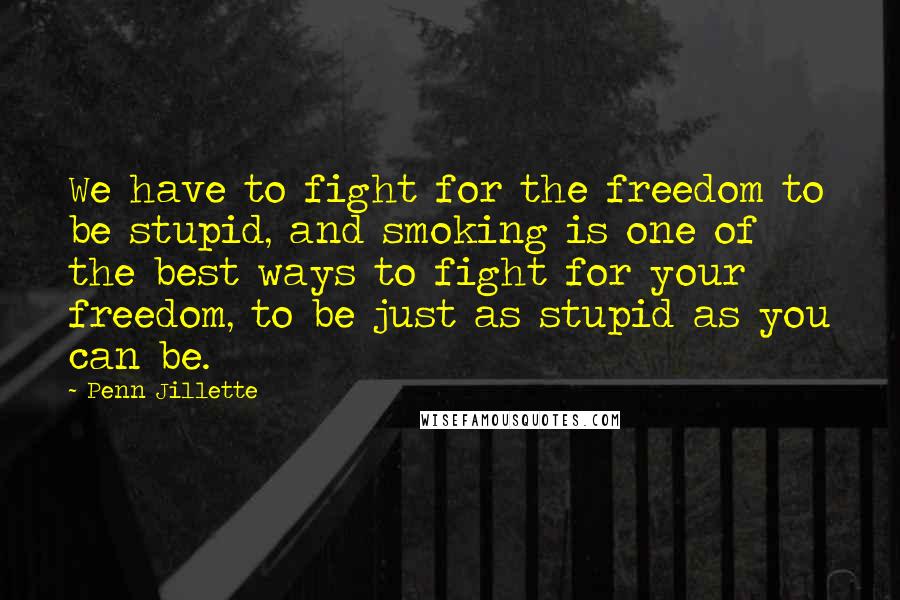 Penn Jillette Quotes: We have to fight for the freedom to be stupid, and smoking is one of the best ways to fight for your freedom, to be just as stupid as you can be.