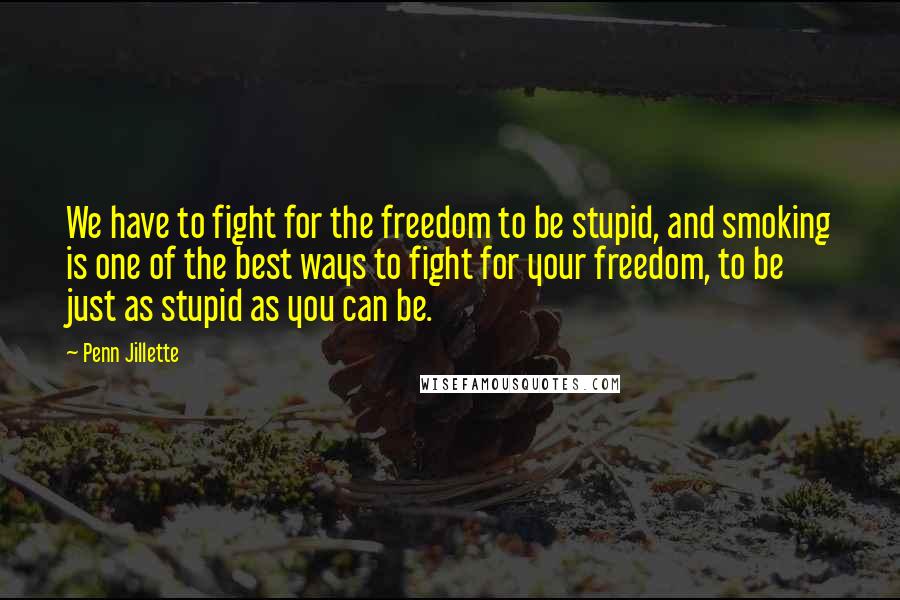 Penn Jillette Quotes: We have to fight for the freedom to be stupid, and smoking is one of the best ways to fight for your freedom, to be just as stupid as you can be.