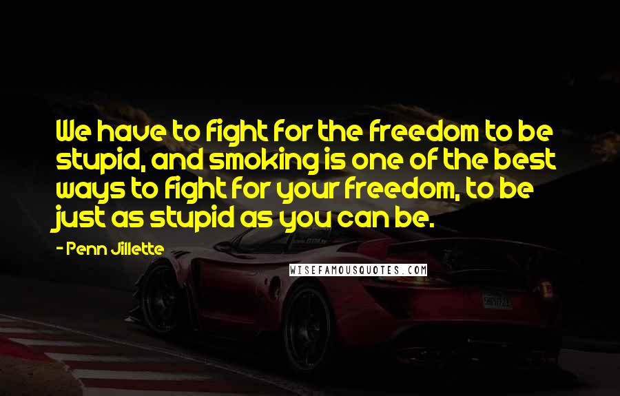 Penn Jillette Quotes: We have to fight for the freedom to be stupid, and smoking is one of the best ways to fight for your freedom, to be just as stupid as you can be.