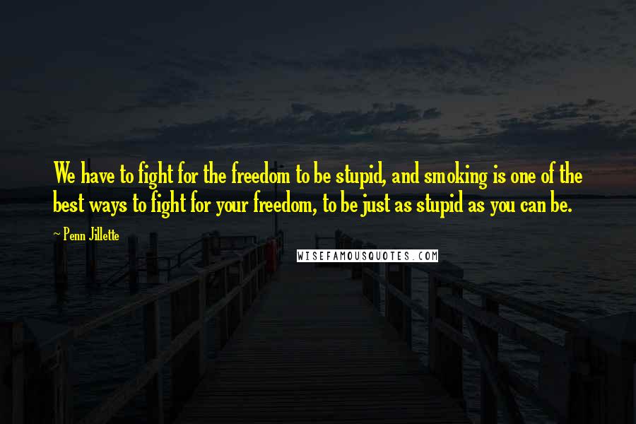 Penn Jillette Quotes: We have to fight for the freedom to be stupid, and smoking is one of the best ways to fight for your freedom, to be just as stupid as you can be.