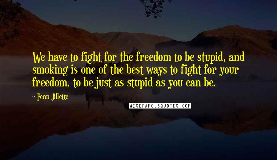 Penn Jillette Quotes: We have to fight for the freedom to be stupid, and smoking is one of the best ways to fight for your freedom, to be just as stupid as you can be.