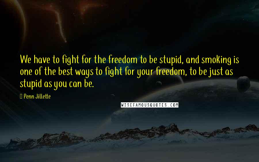 Penn Jillette Quotes: We have to fight for the freedom to be stupid, and smoking is one of the best ways to fight for your freedom, to be just as stupid as you can be.