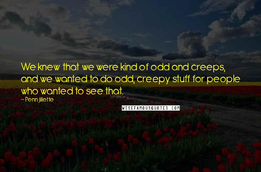 Penn Jillette Quotes: We knew that we were kind of odd and creeps, and we wanted to do odd, creepy stuff for people who wanted to see that.