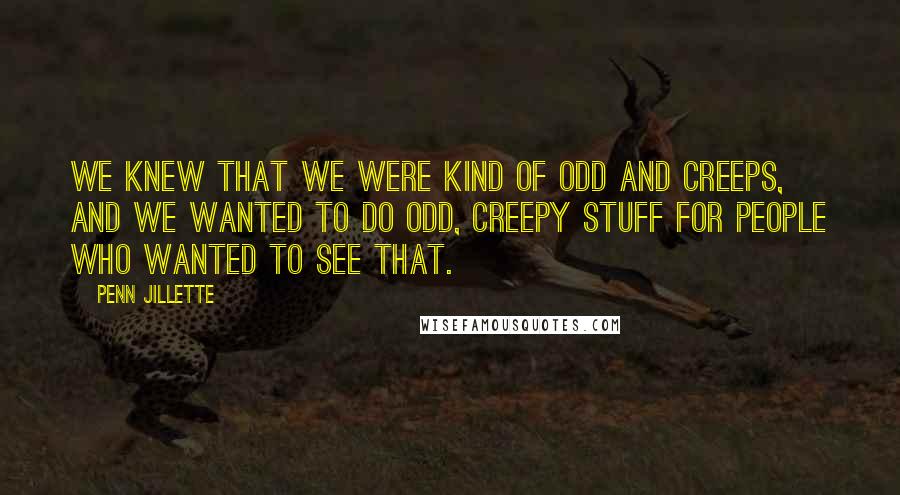 Penn Jillette Quotes: We knew that we were kind of odd and creeps, and we wanted to do odd, creepy stuff for people who wanted to see that.
