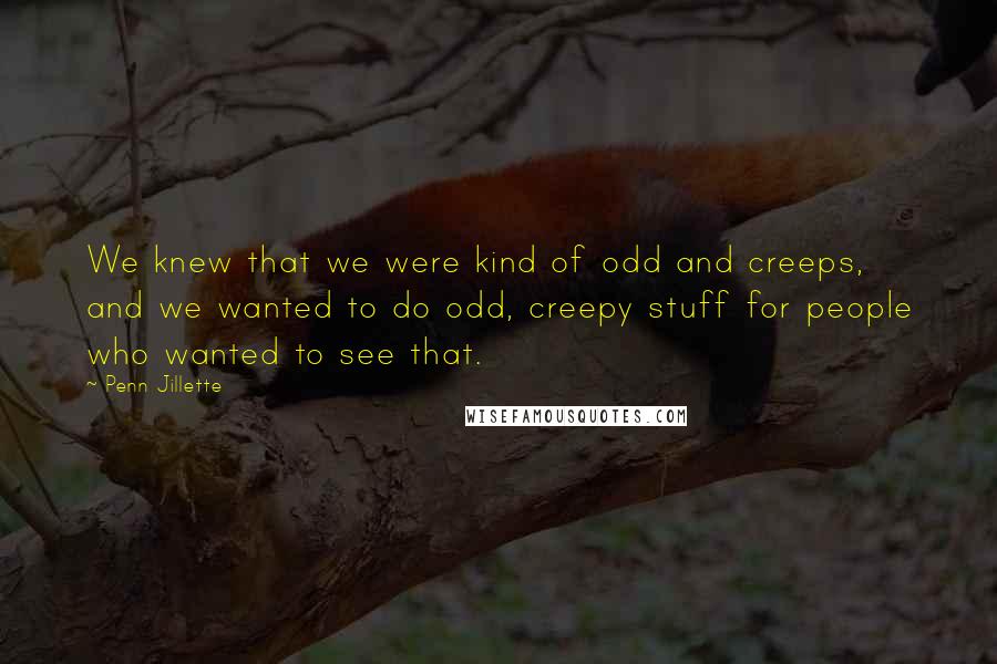 Penn Jillette Quotes: We knew that we were kind of odd and creeps, and we wanted to do odd, creepy stuff for people who wanted to see that.