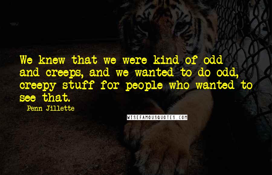 Penn Jillette Quotes: We knew that we were kind of odd and creeps, and we wanted to do odd, creepy stuff for people who wanted to see that.
