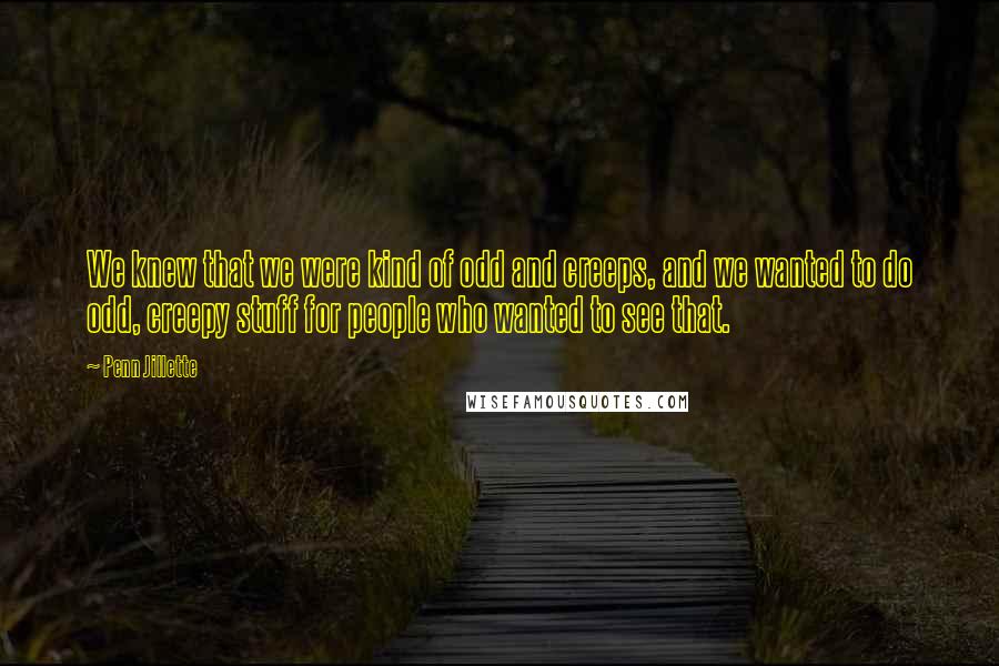 Penn Jillette Quotes: We knew that we were kind of odd and creeps, and we wanted to do odd, creepy stuff for people who wanted to see that.
