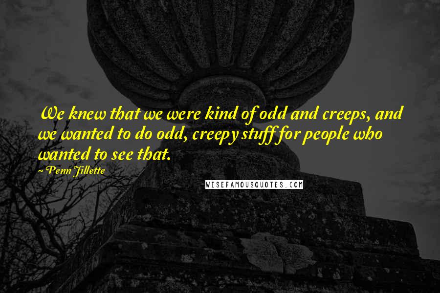 Penn Jillette Quotes: We knew that we were kind of odd and creeps, and we wanted to do odd, creepy stuff for people who wanted to see that.