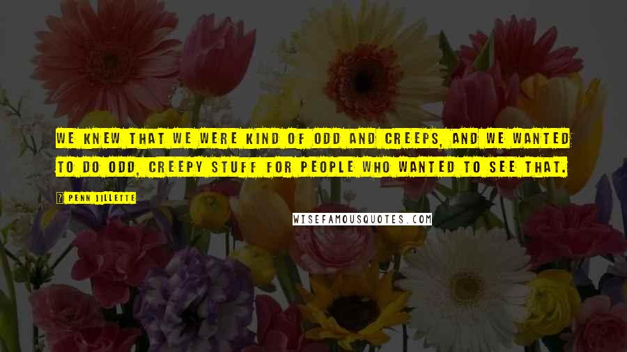 Penn Jillette Quotes: We knew that we were kind of odd and creeps, and we wanted to do odd, creepy stuff for people who wanted to see that.