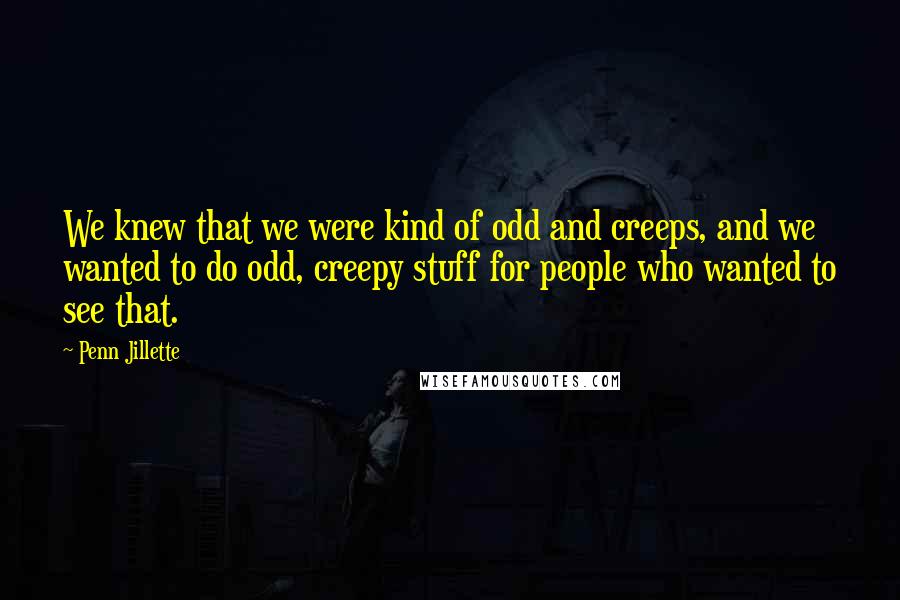Penn Jillette Quotes: We knew that we were kind of odd and creeps, and we wanted to do odd, creepy stuff for people who wanted to see that.