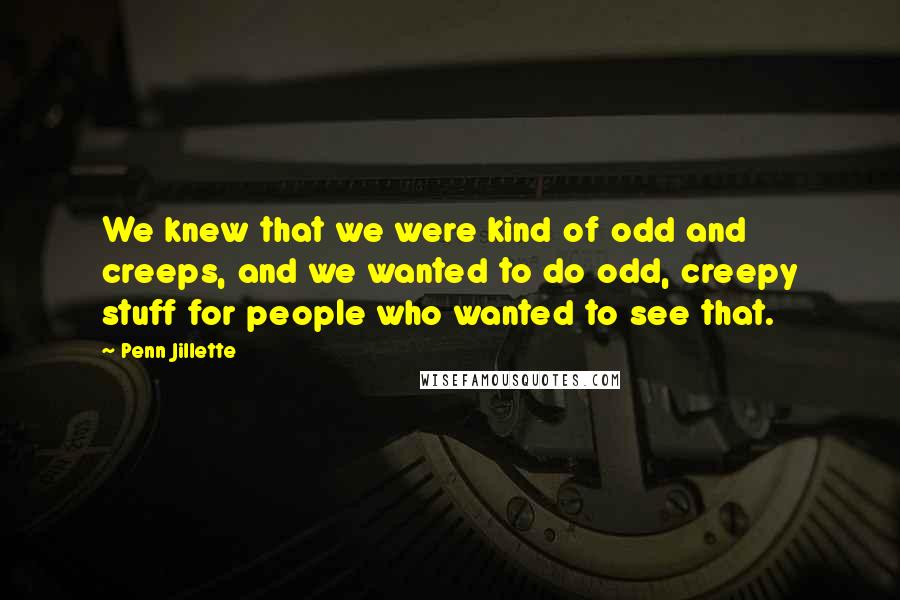 Penn Jillette Quotes: We knew that we were kind of odd and creeps, and we wanted to do odd, creepy stuff for people who wanted to see that.