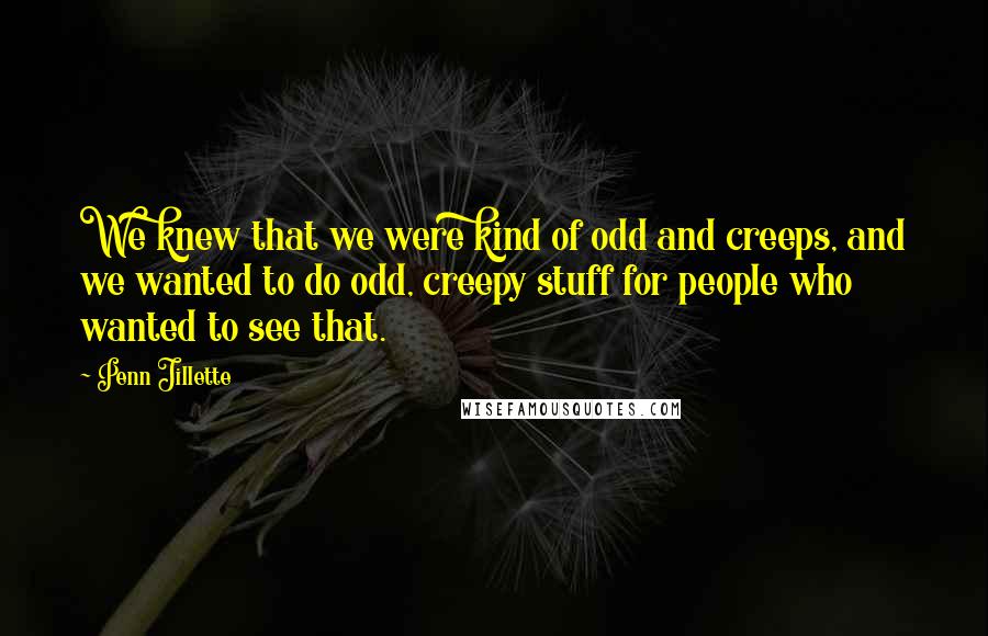 Penn Jillette Quotes: We knew that we were kind of odd and creeps, and we wanted to do odd, creepy stuff for people who wanted to see that.