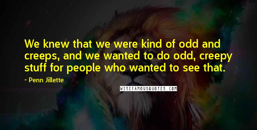 Penn Jillette Quotes: We knew that we were kind of odd and creeps, and we wanted to do odd, creepy stuff for people who wanted to see that.