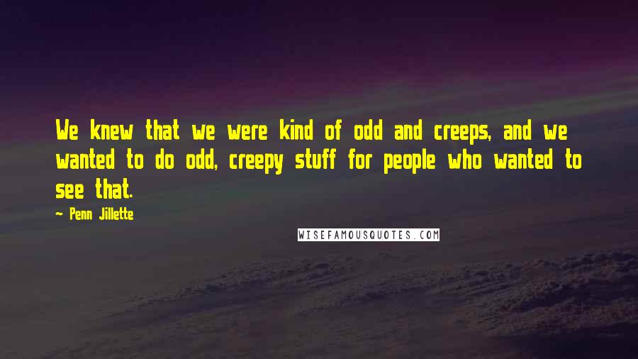 Penn Jillette Quotes: We knew that we were kind of odd and creeps, and we wanted to do odd, creepy stuff for people who wanted to see that.