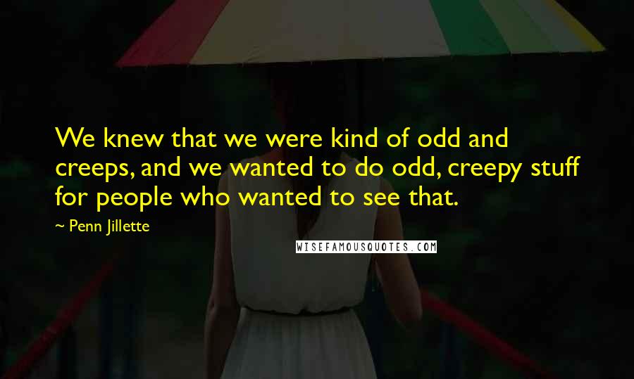 Penn Jillette Quotes: We knew that we were kind of odd and creeps, and we wanted to do odd, creepy stuff for people who wanted to see that.