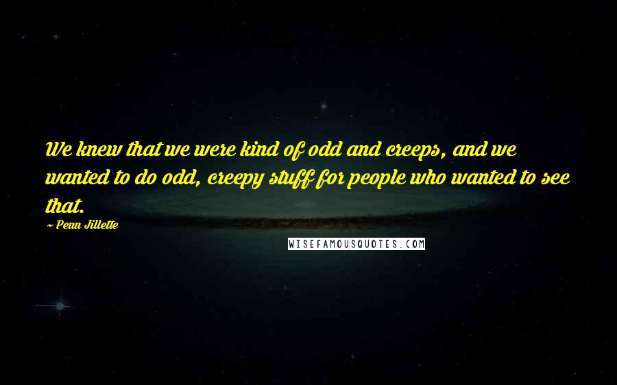 Penn Jillette Quotes: We knew that we were kind of odd and creeps, and we wanted to do odd, creepy stuff for people who wanted to see that.