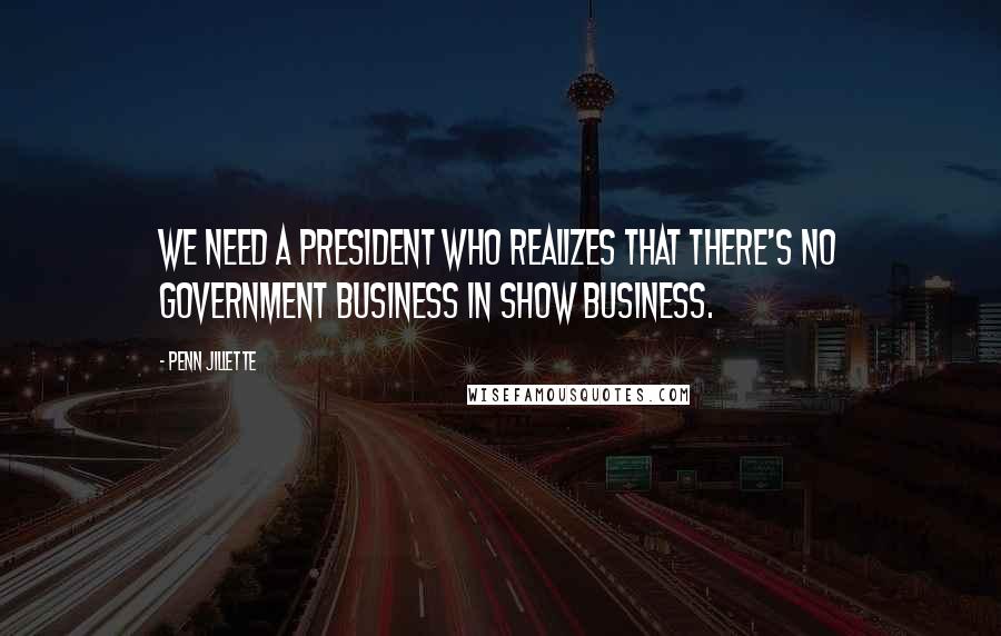 Penn Jillette Quotes: We need a president who realizes that there's no government business in show business.