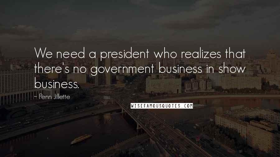Penn Jillette Quotes: We need a president who realizes that there's no government business in show business.
