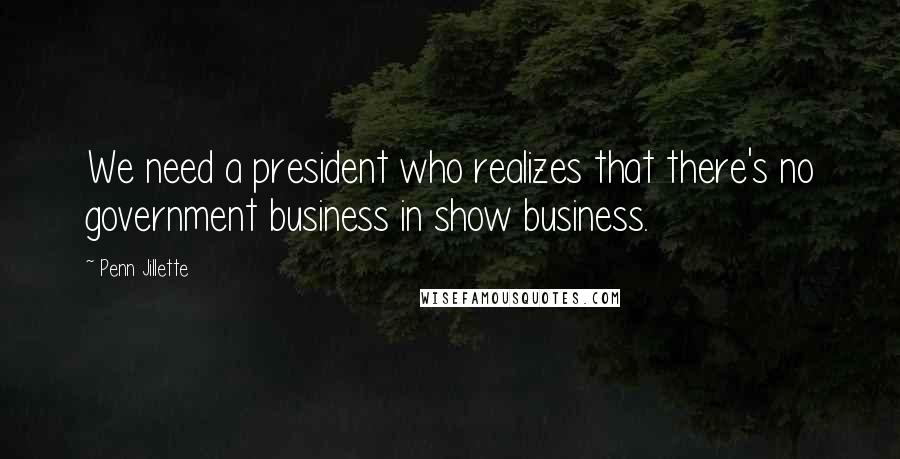 Penn Jillette Quotes: We need a president who realizes that there's no government business in show business.