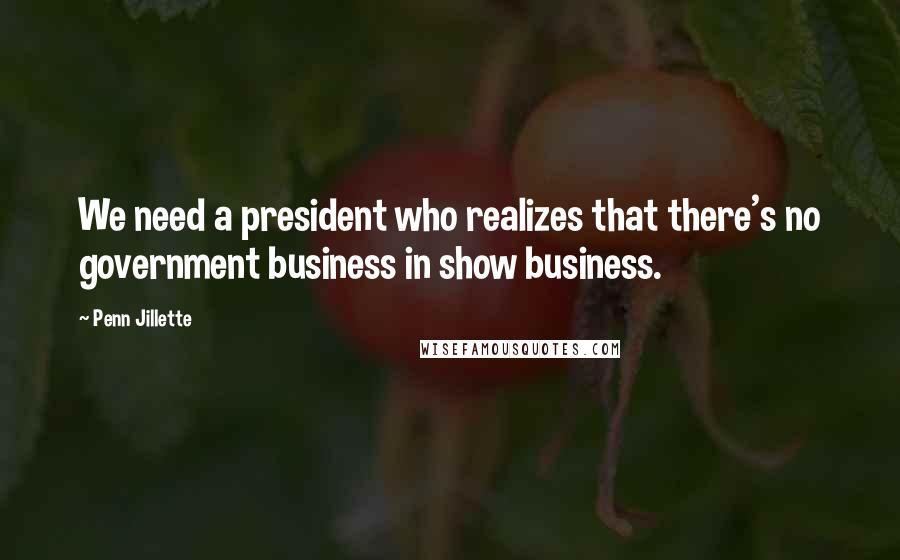 Penn Jillette Quotes: We need a president who realizes that there's no government business in show business.