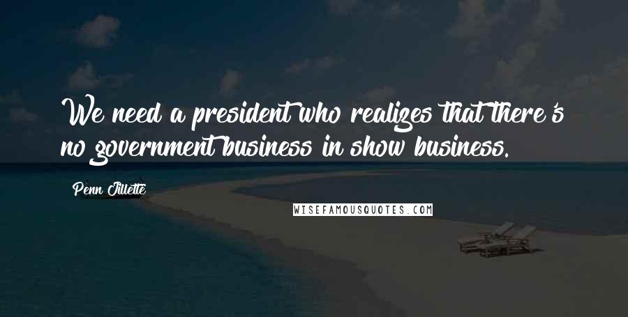 Penn Jillette Quotes: We need a president who realizes that there's no government business in show business.