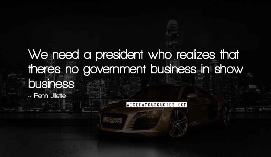Penn Jillette Quotes: We need a president who realizes that there's no government business in show business.