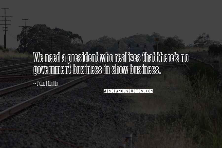 Penn Jillette Quotes: We need a president who realizes that there's no government business in show business.