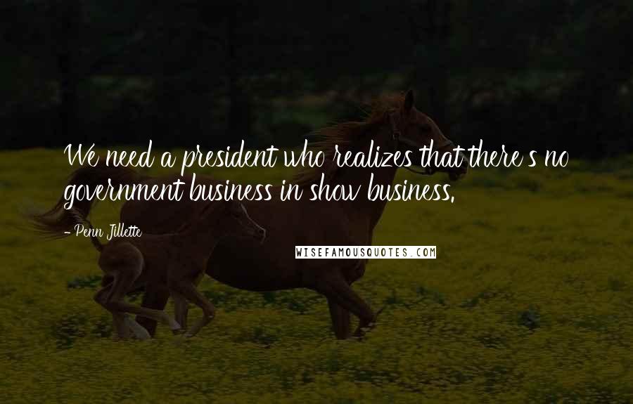 Penn Jillette Quotes: We need a president who realizes that there's no government business in show business.