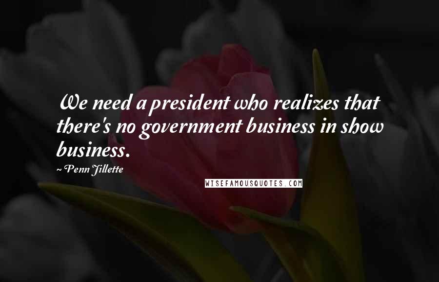 Penn Jillette Quotes: We need a president who realizes that there's no government business in show business.