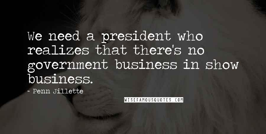 Penn Jillette Quotes: We need a president who realizes that there's no government business in show business.