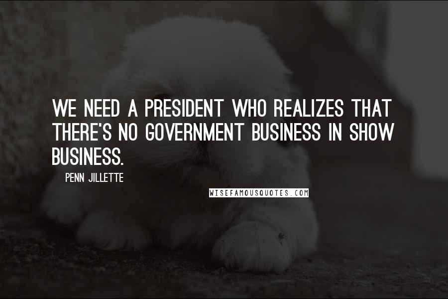 Penn Jillette Quotes: We need a president who realizes that there's no government business in show business.