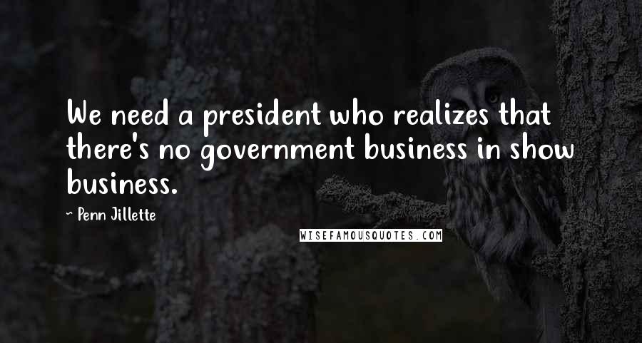 Penn Jillette Quotes: We need a president who realizes that there's no government business in show business.