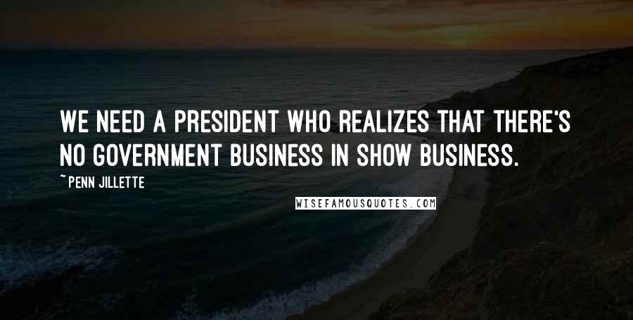 Penn Jillette Quotes: We need a president who realizes that there's no government business in show business.