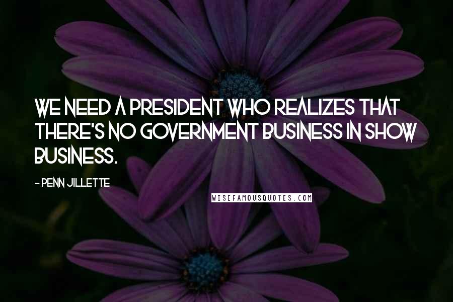 Penn Jillette Quotes: We need a president who realizes that there's no government business in show business.