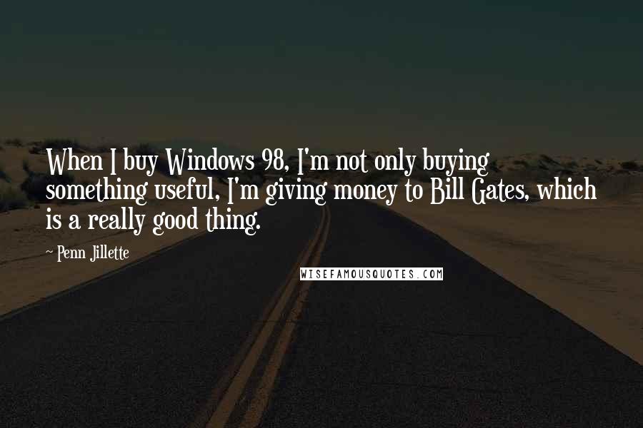 Penn Jillette Quotes: When I buy Windows 98, I'm not only buying something useful, I'm giving money to Bill Gates, which is a really good thing.